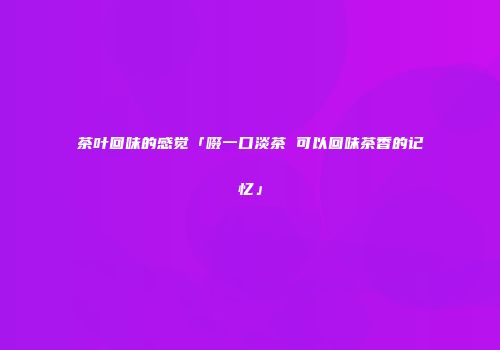 茶叶回味的感觉「啜一口淡茶 可以回味茶香的记忆」
