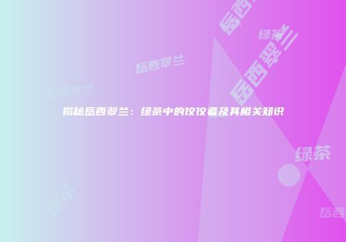 揭秘岳西翠兰：绿茶中的佼佼者及其相关知识