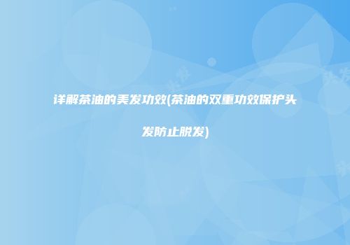 详解茶油的美发功效(茶油的双重功效保护头发防止脱发)