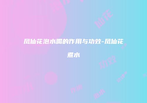 凤仙花泡水喝的作用与功效-凤仙花煮水