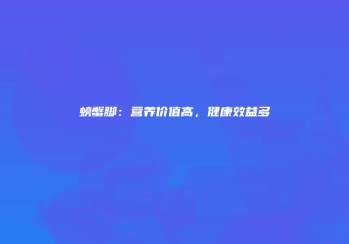螃蟹脚：营养价值高，健康效益多