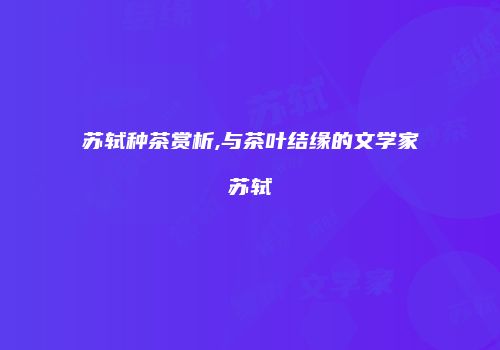 苏轼种茶赏析,与茶叶结缘的文学家苏轼