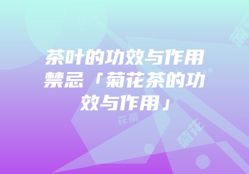 茶叶的功效与作用禁忌「菊花茶的功效与作用」