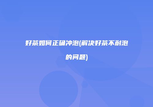 好茶如何正确冲泡(解决好茶不耐泡的问题)