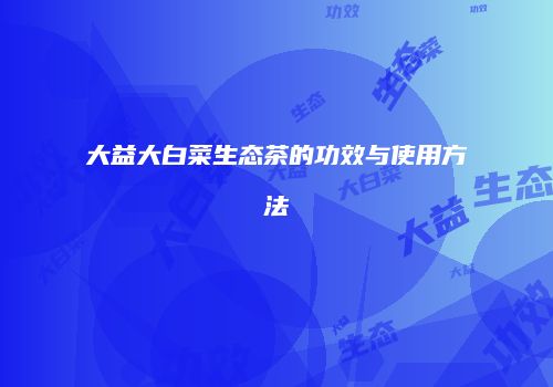 大益大白菜生态茶的功效与使用方法