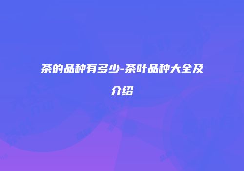 茶的品种有多少-茶叶品种大全及介绍