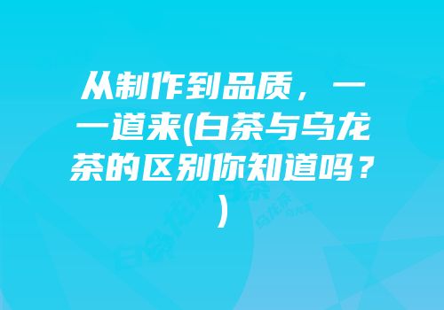 从制作到品质，一一道来(白茶与乌龙茶的区别你知道吗？)