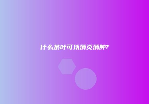什么茶叶可以消炎消肿?