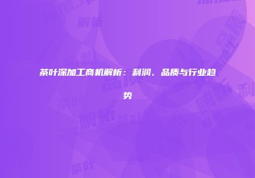 茶叶深加工商机解析：利润、品质与行业趋势