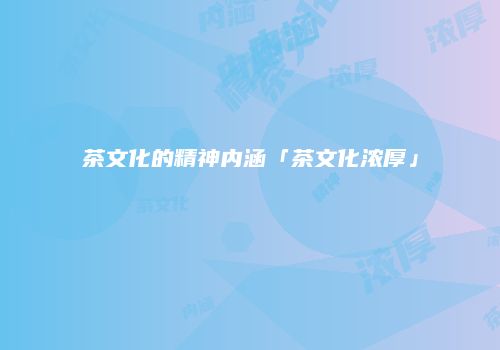 茶文化的精神内涵「茶文化浓厚」