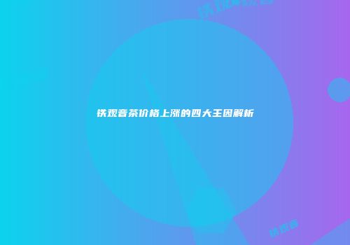 铁观音茶价格上涨的四大主因解析
