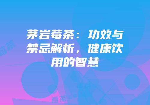 茅岩莓茶：功效与禁忌解析，健康饮用的智慧