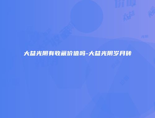 大益光阴有收藏价值吗-大益光阴岁月砖