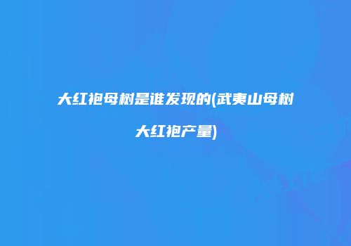大红袍母树是谁发现的(武夷山母树大红袍产量)