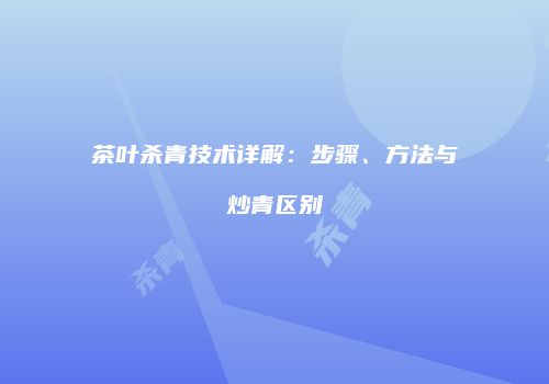 茶叶杀青技术详解：步骤、方法与炒青区别