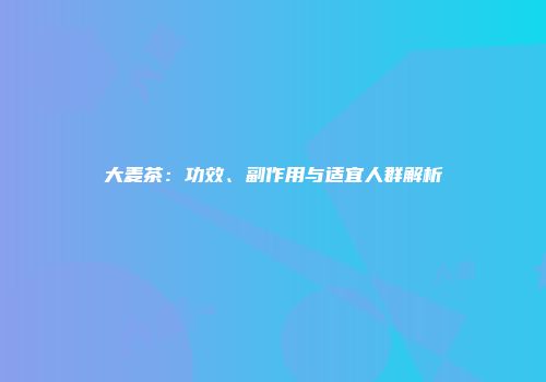 大麦茶：功效、副作用与适宜人群解析