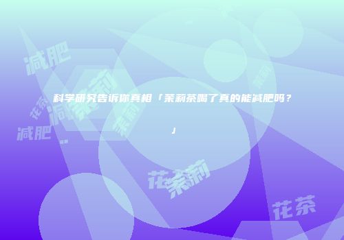科学研究告诉你真相「茉莉茶喝了真的能减肥吗？」