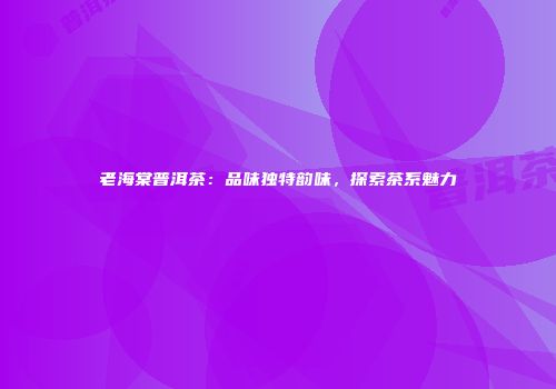 老海棠普洱茶：品味独特韵味，探索茶系魅力