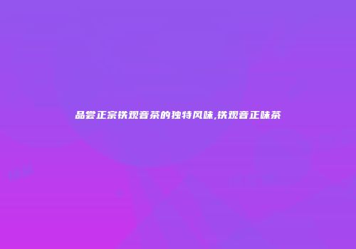 品尝正宗铁观音茶的独特风味,铁观音正味茶
