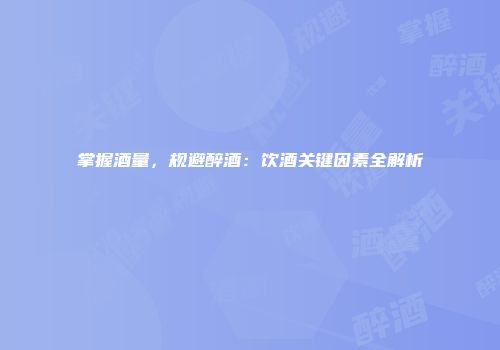 掌握酒量，规避醉酒：饮酒关键因素全解析