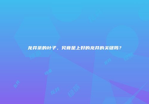 龙井茶的叶子，究竟是上好的龙井的关键吗？