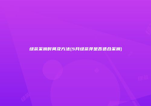 绿茶采摘时间及方法(5月绿茶芽是否适合采摘)