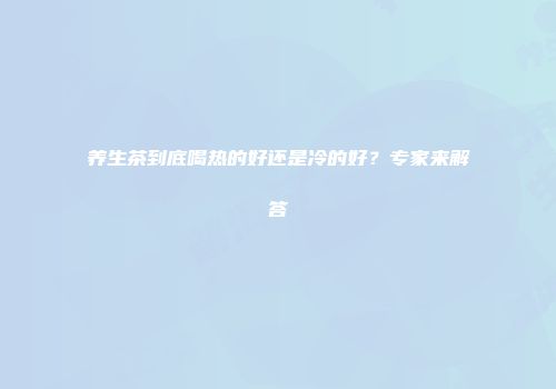 养生茶到底喝热的好还是冷的好？专家来解答