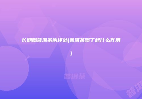 长期喝普洱茶的坏处(普洱茶喝了起什么作用)