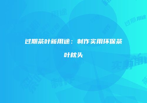 过期茶叶新用途：制作实用环保茶叶枕头