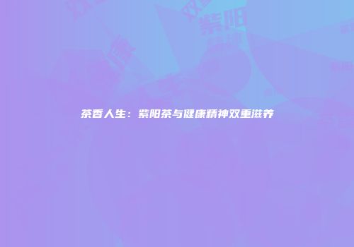 茶香人生：紫阳茶与健康精神双重滋养