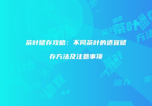 茶叶储存攻略：不同茶叶的适宜储存方法及注意事项