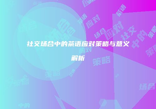 社交场合中的茶语应对策略与意义解析