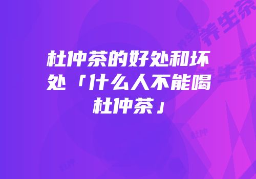 杜仲茶的好处和坏处「什么人不能喝杜仲茶」