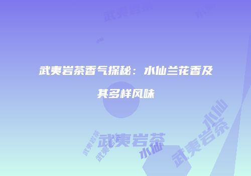 武夷岩茶香气探秘：水仙兰花香及其多样风味