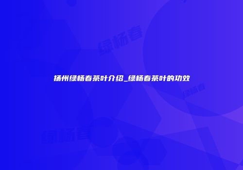 扬州绿杨春茶叶介绍_绿杨春茶叶的功效