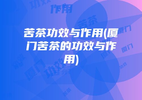 苦茶功效与作用(厦门苦茶的功效与作用)