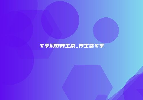 冬季润肺养生茶_养生茶冬季