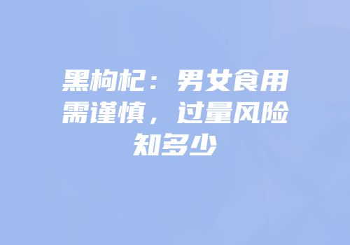 黑枸杞：男女食用需谨慎，过量风险知多少
