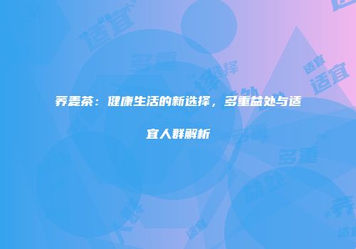 荞麦茶：健康生活的新选择，多重益处与适宜人群解析