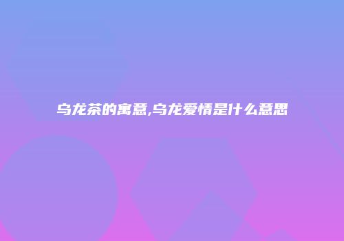 乌龙茶的寓意,乌龙爱情是什么意思