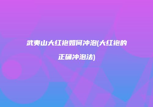武夷山大红袍如何冲泡(大红袍的正确冲泡法)