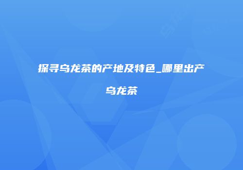 探寻乌龙茶的产地及特色_哪里出产乌龙茶