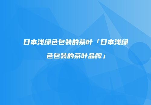 日本浅绿色包装的茶叶「日本浅绿色包装的茶叶品牌」