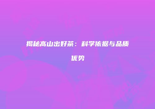 揭秘高山出好茶：科学依据与品质优势