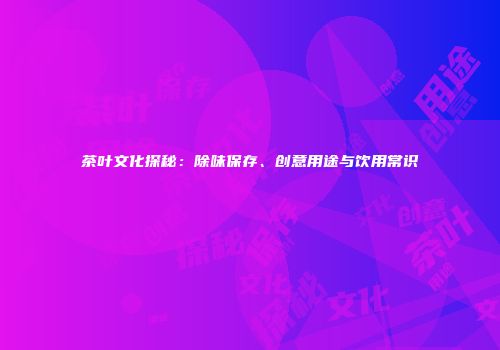茶叶文化探秘：除味保存、创意用途与饮用常识