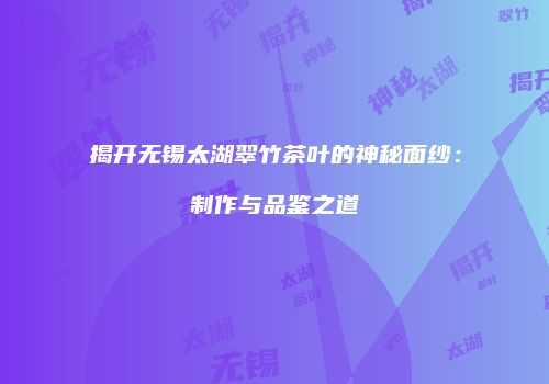揭开无锡太湖翠竹茶叶的神秘面纱：制作与品鉴之道