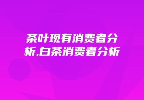 茶叶现有消费者分析,白茶消费者分析