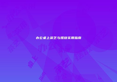 办公桌上茶艺与摆放实用指南