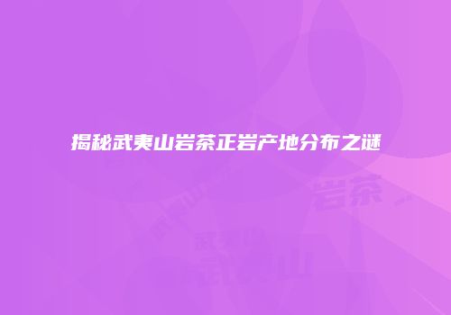 揭秘武夷山岩茶正岩产地分布之谜