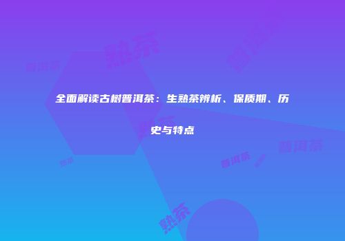 全面解读古树普洱茶：生熟茶辨析、保质期、历史与特点